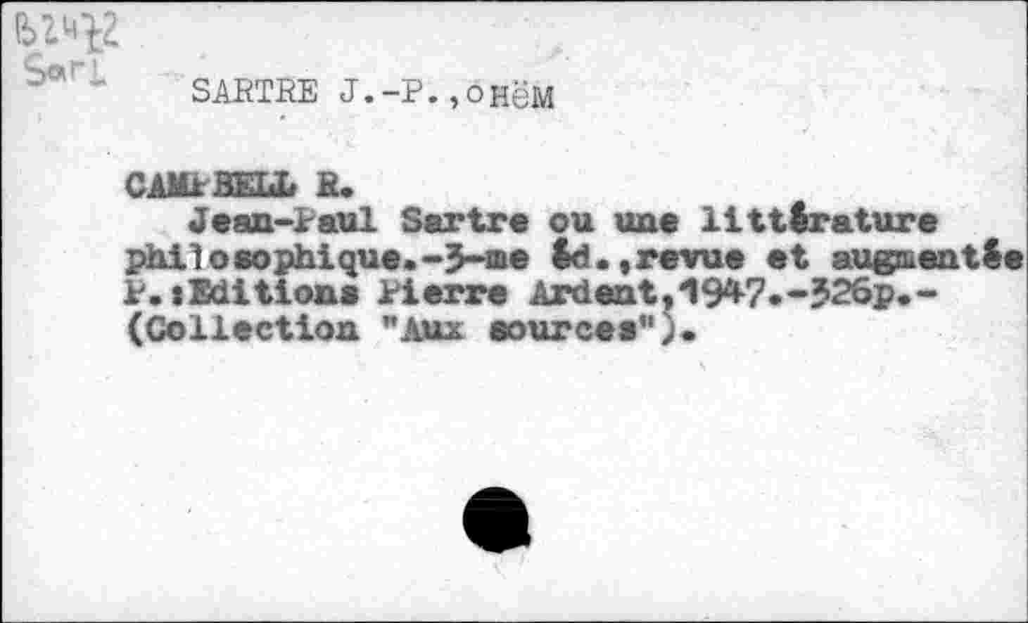 ﻿SARTRE J.-P.,OHëM
CAMPBELL ».
Jean-Paul Sartre ou une littérature philosophique.-3-œe Id.«revue et augmentée P. (Editions Pierre Ardent,19*7*-526p.-(Collection "Aux sources").